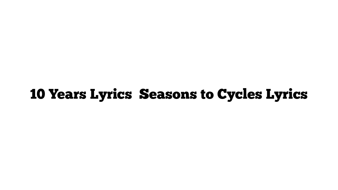 10 Years Lyrics   Seasons to Cycles Lyrics