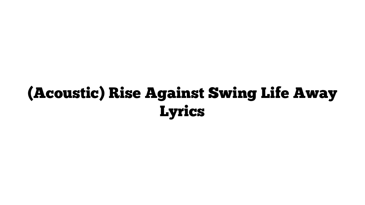 (Acoustic) Rise Against Swing Life Away Lyrics