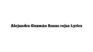 Alejandra Guzmán Rosas rojas Lyrics