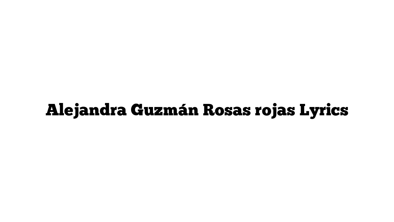 Alejandra Guzmán Rosas rojas Lyrics