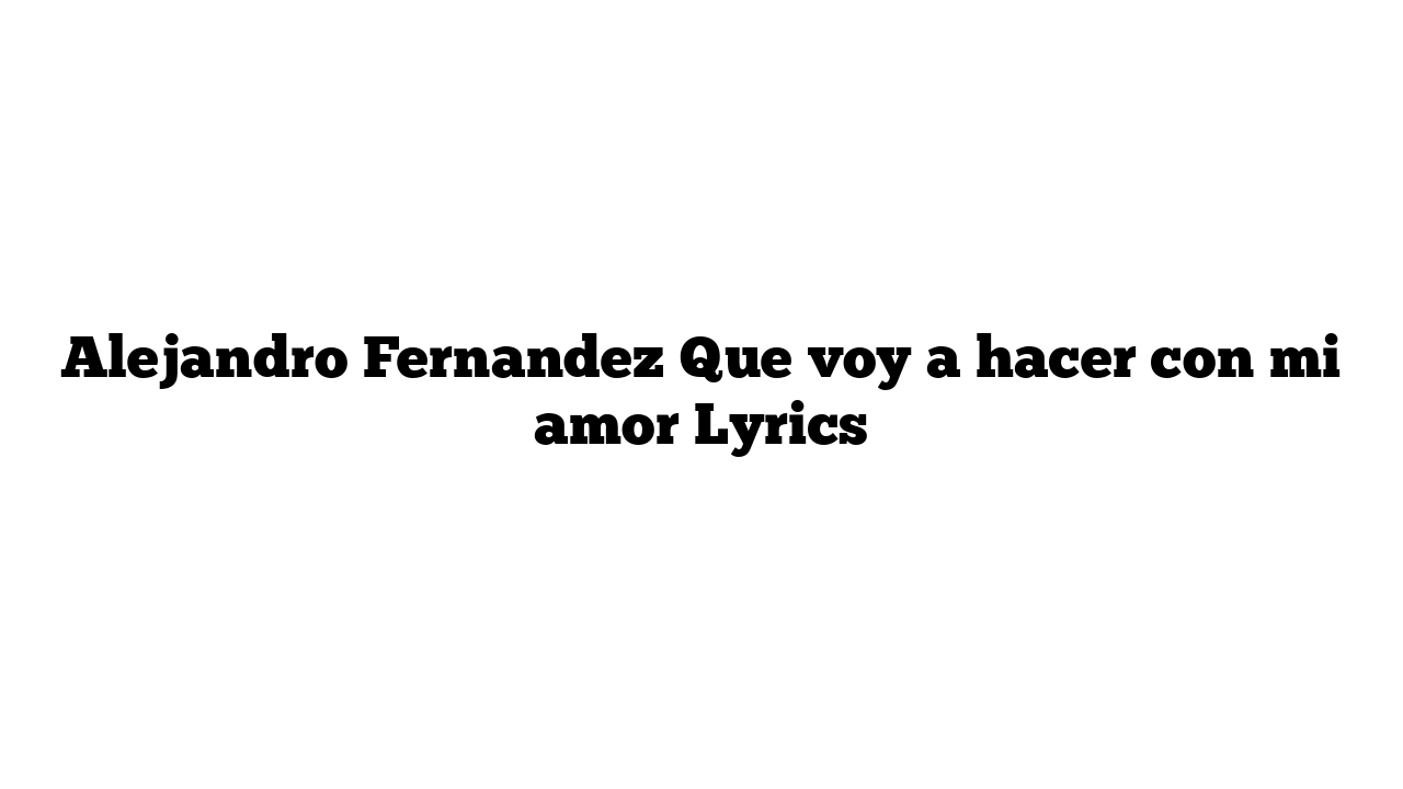 Alejandro Fernandez Que voy a hacer con mi amor Lyrics