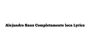 Alejandro Sanz Completamente loca Lyrics