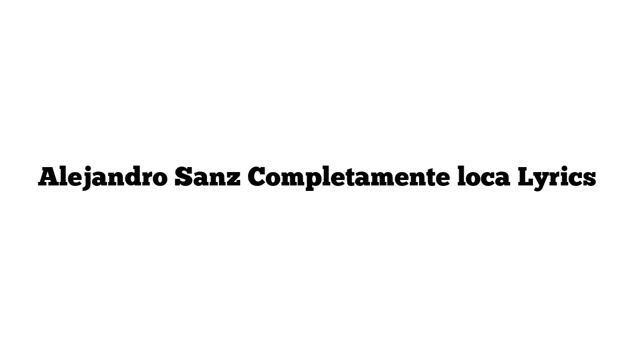 Alejandro Sanz Completamente loca Lyrics