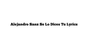 Alejandro Sanz Se Lo Dices Tu Lyrics