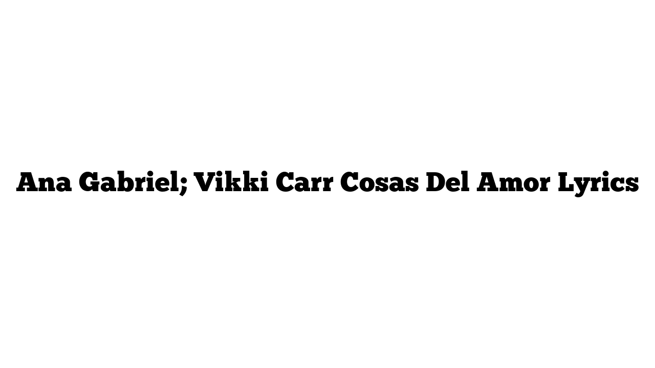 Ana Gabriel; Vikki Carr Cosas Del Amor Lyrics