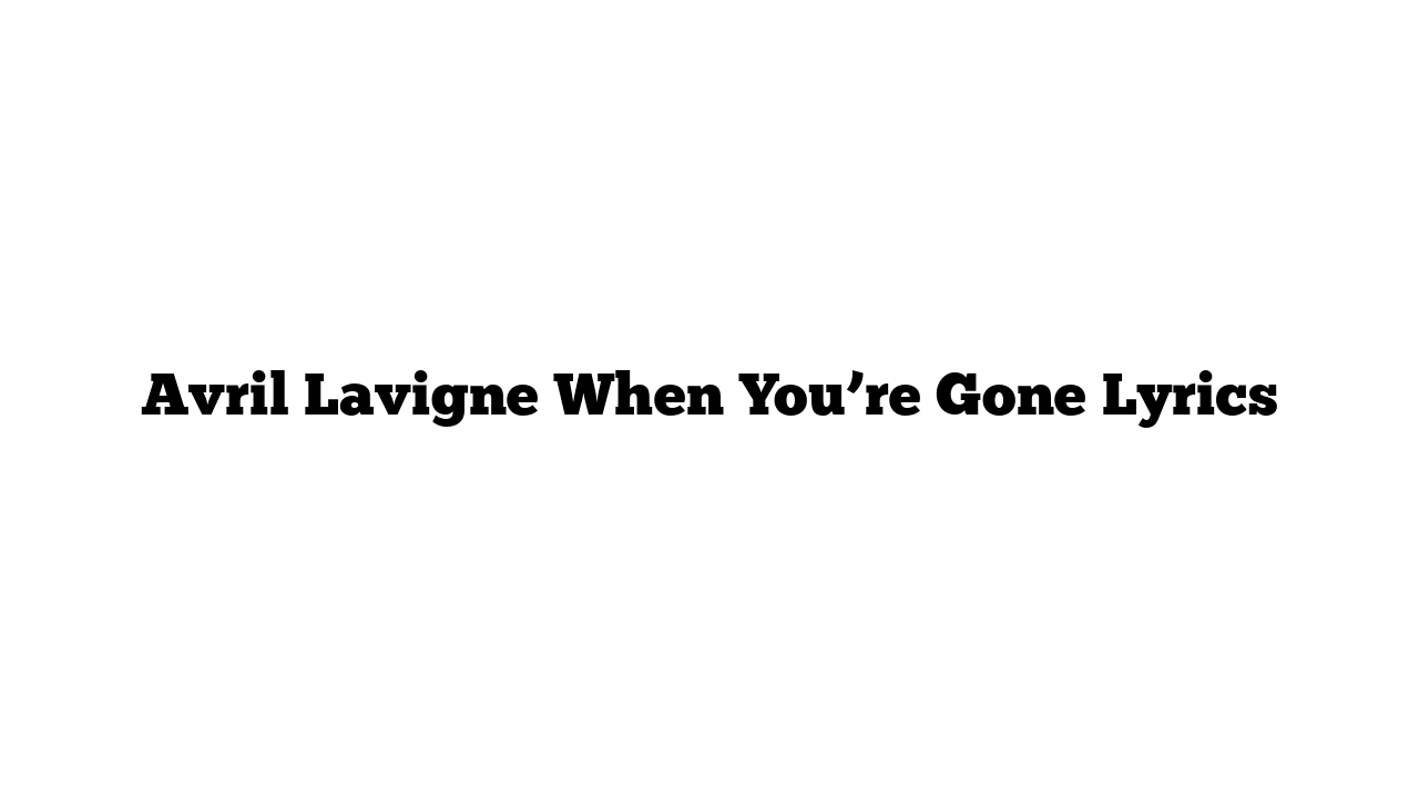 Avril Lavigne When You’re Gone Lyrics