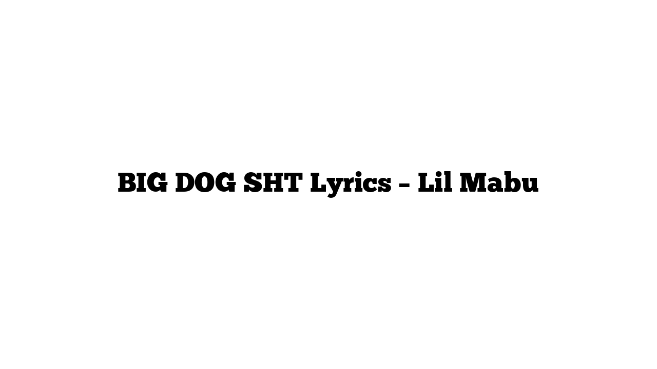 BIG DOG SHT Lyrics – Lil Mabu