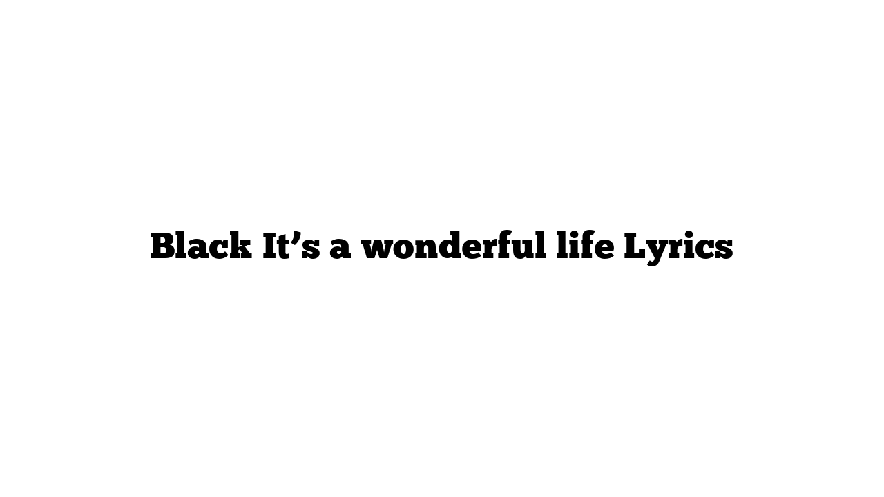 Black It’s a wonderful life Lyrics