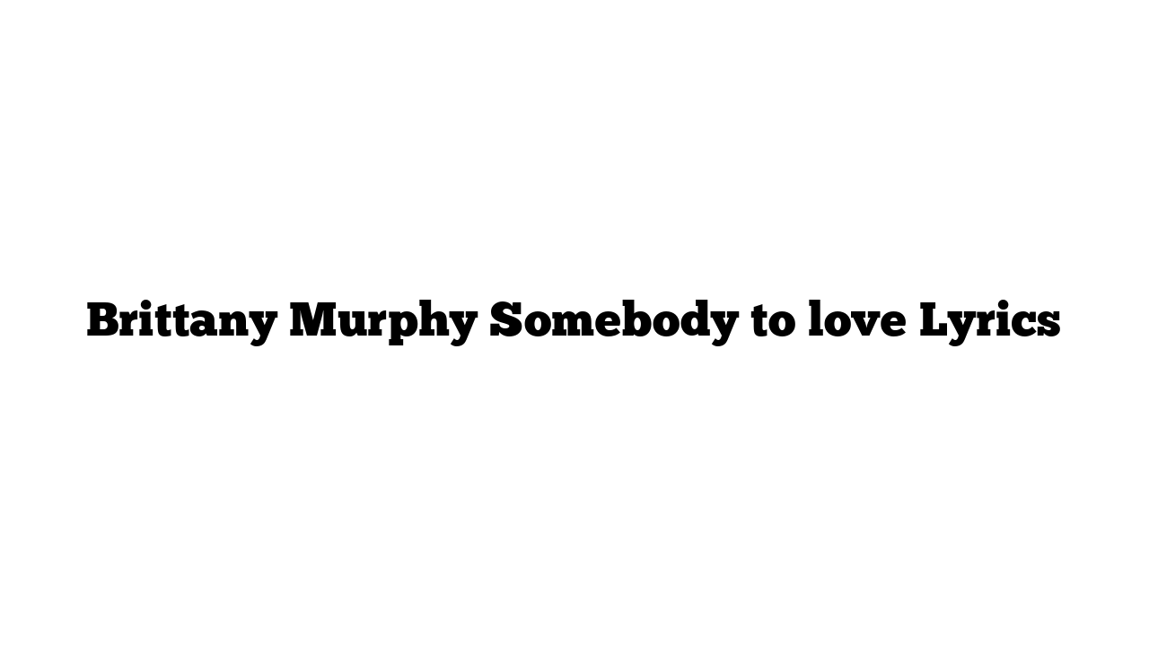 Brittany Murphy Somebody to love Lyrics