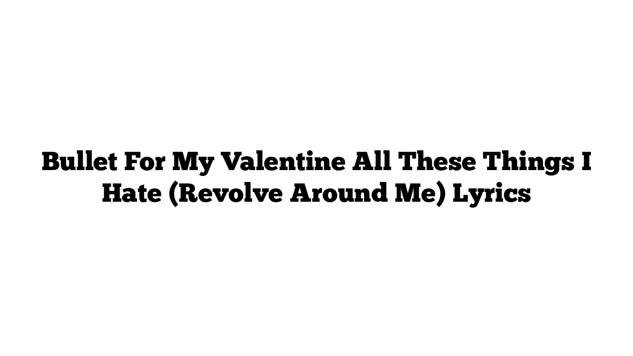 Bullet For My Valentine All These Things I Hate (Revolve Around Me) Lyrics