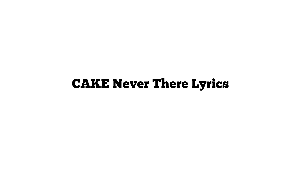 CAKE Never There Lyrics