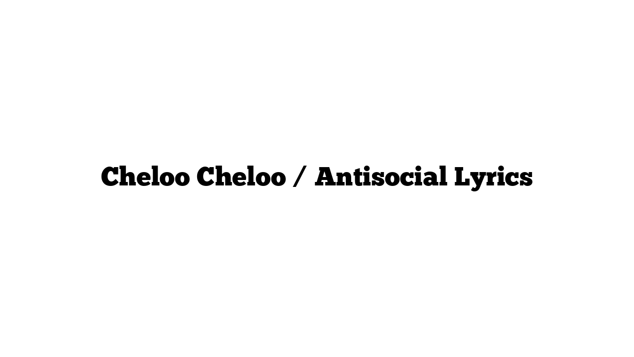 Cheloo Cheloo / Antisocial Lyrics