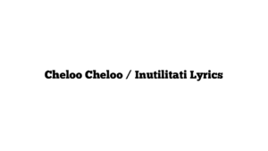 Cheloo Cheloo / Inutilitati Lyrics