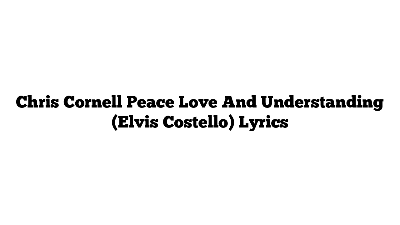 Chris Cornell Peace Love And Understanding (Elvis Costello) Lyrics