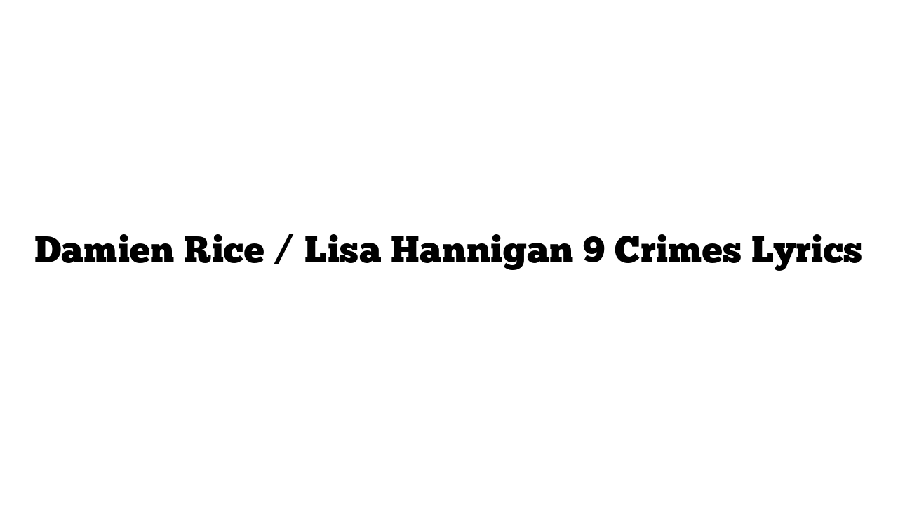 Damien Rice / Lisa Hannigan 9 Crimes Lyrics