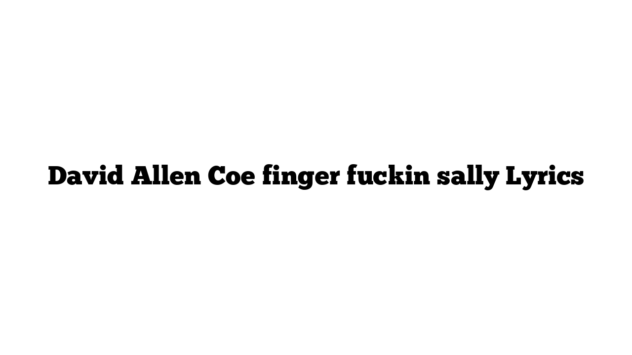 David Allen Coe finger fuckin sally Lyrics