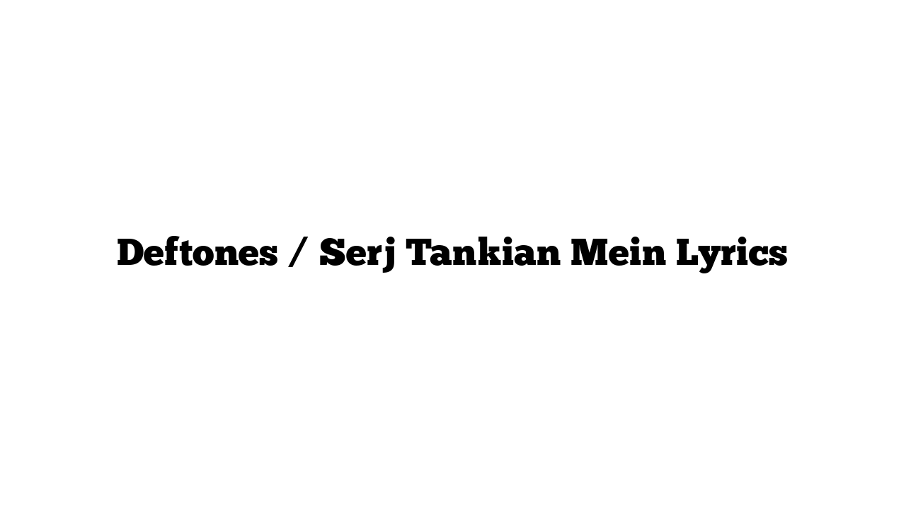 Deftones / Serj Tankian Mein Lyrics