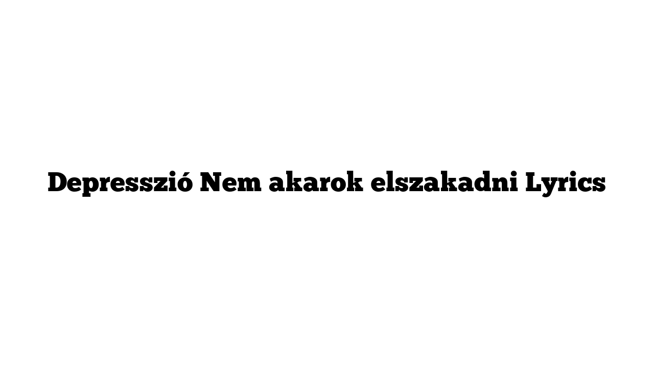 Depresszió Nem akarok elszakadni Lyrics