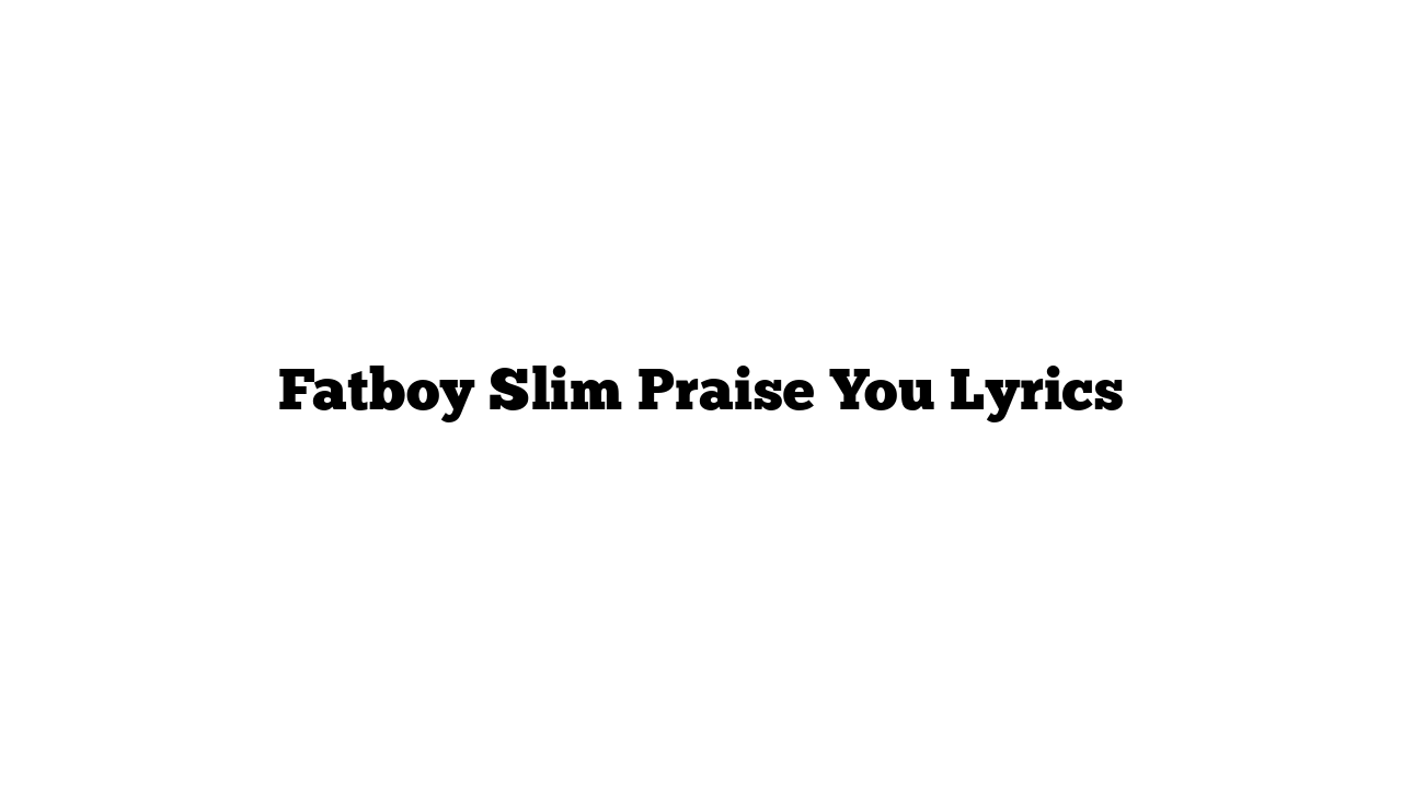 Fatboy Slim Praise You Lyrics