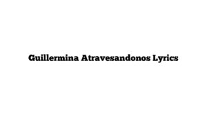 Guillermina Atravesandonos Lyrics