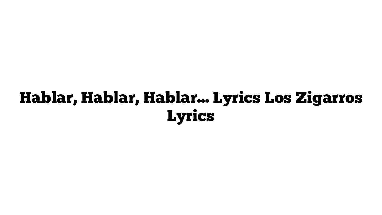 Hablar, Hablar, Hablar… Lyrics Los Zigarros Lyrics