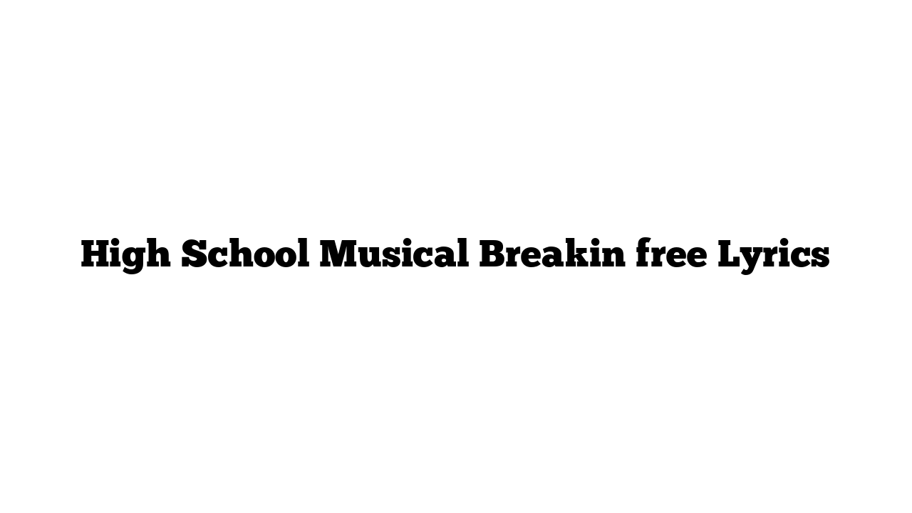 High School Musical Breakin free Lyrics