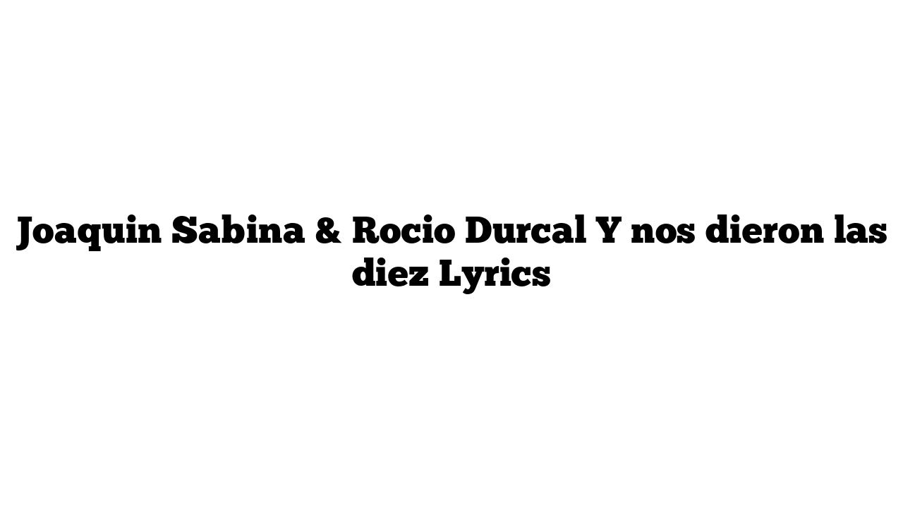 Joaquin Sabina & Rocio Durcal Y nos dieron las diez Lyrics