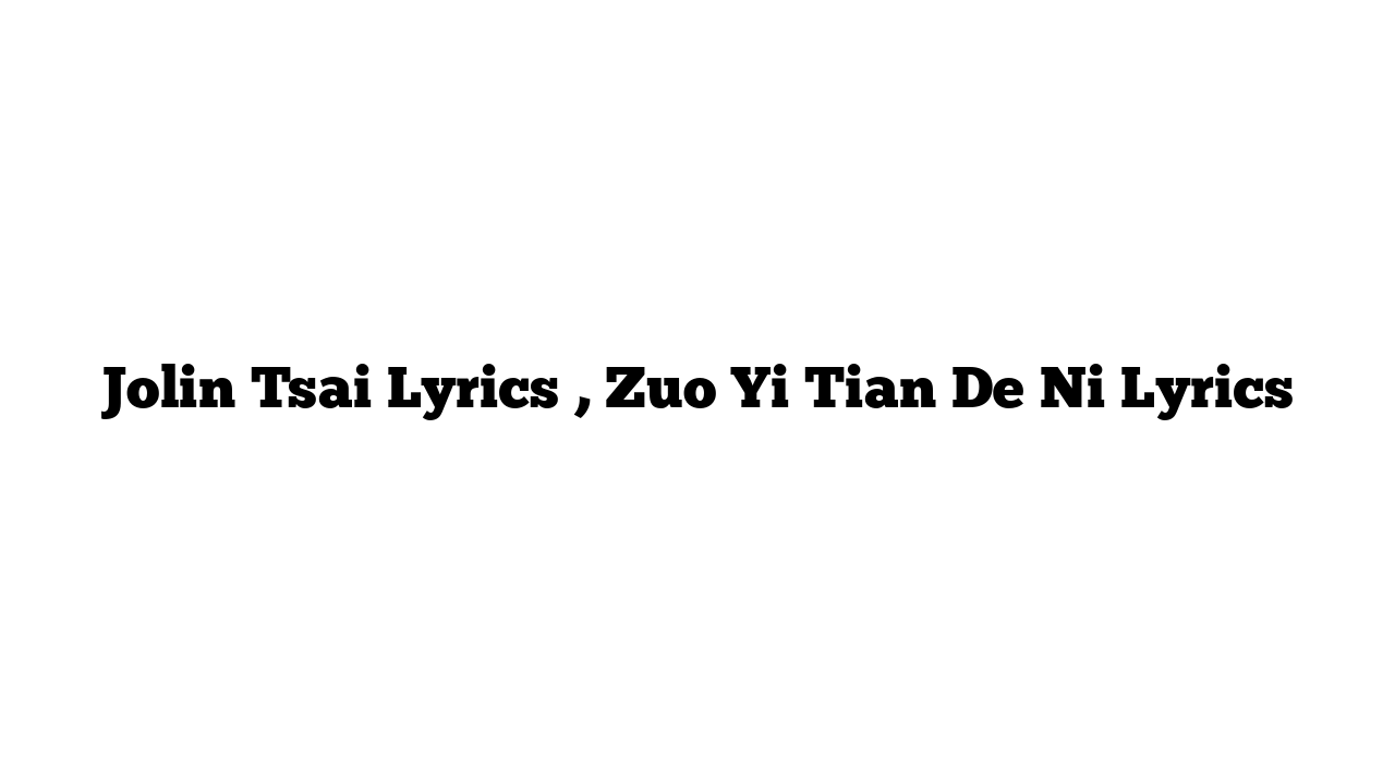 Jolin Tsai Lyrics , Zuo Yi Tian De Ni Lyrics