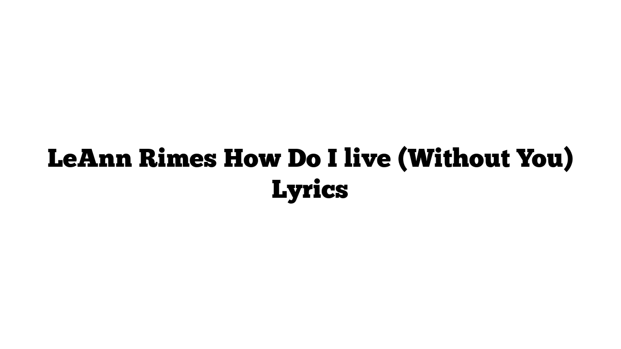 LeAnn Rimes How Do I live (Without You) Lyrics