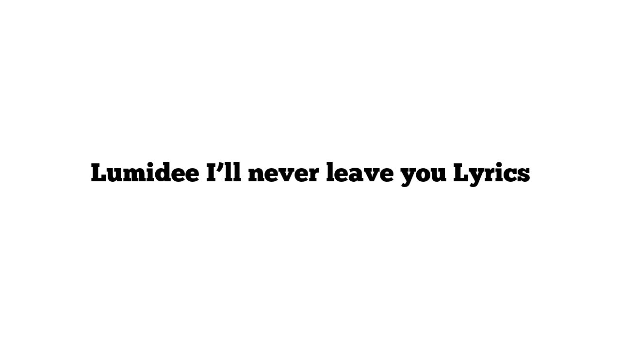 Lumidee I’ll never leave you Lyrics