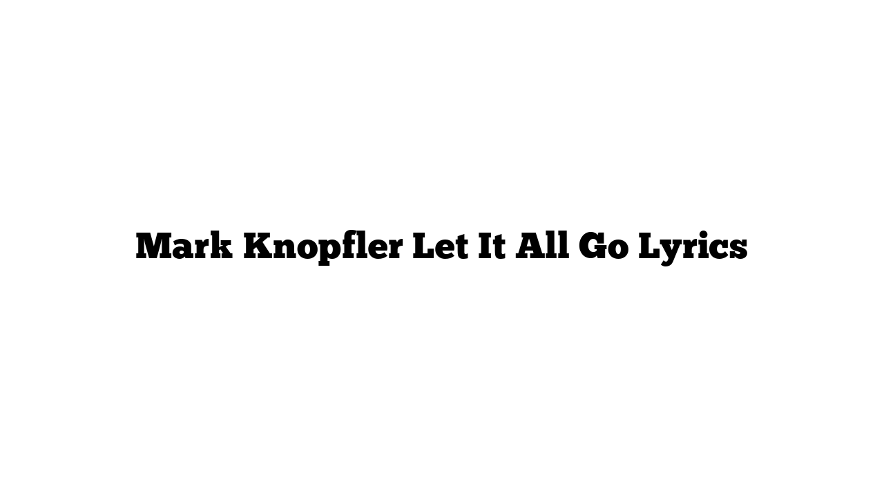 Mark Knopfler Let It All Go Lyrics