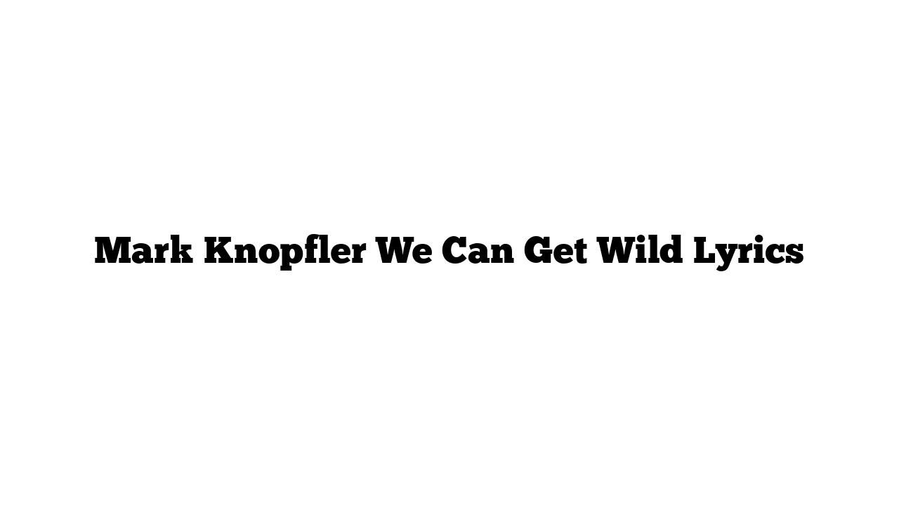 Mark Knopfler We Can Get Wild Lyrics