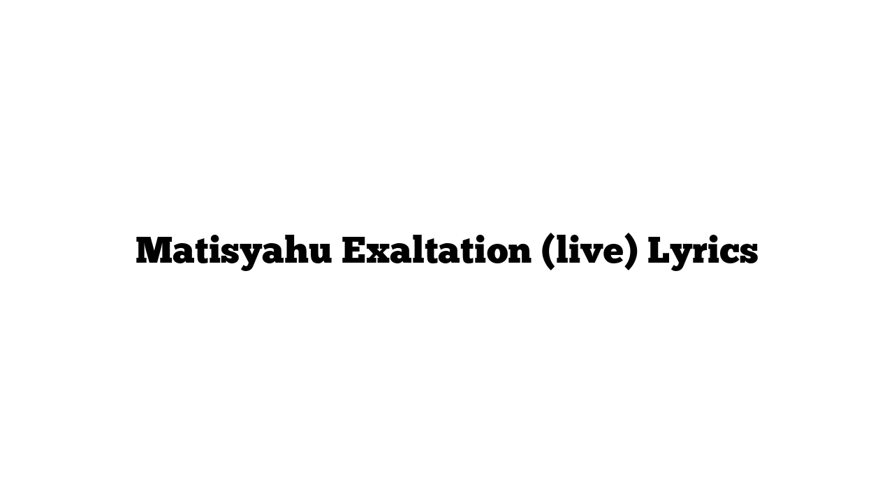 Matisyahu Exaltation (live) Lyrics