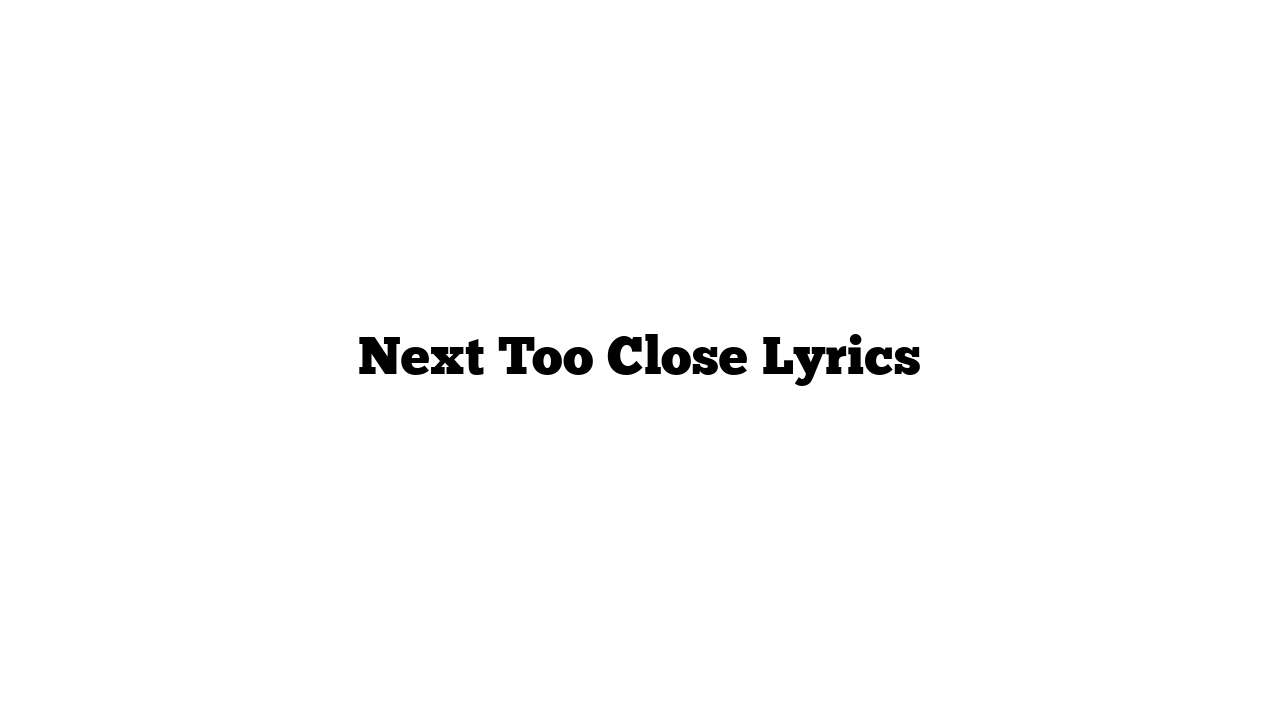 Next Too Close Lyrics