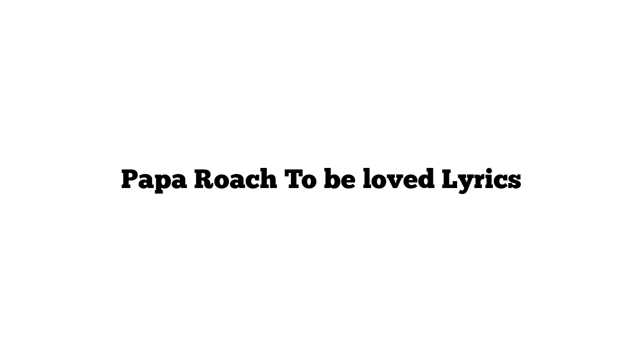 Papa Roach To be loved Lyrics