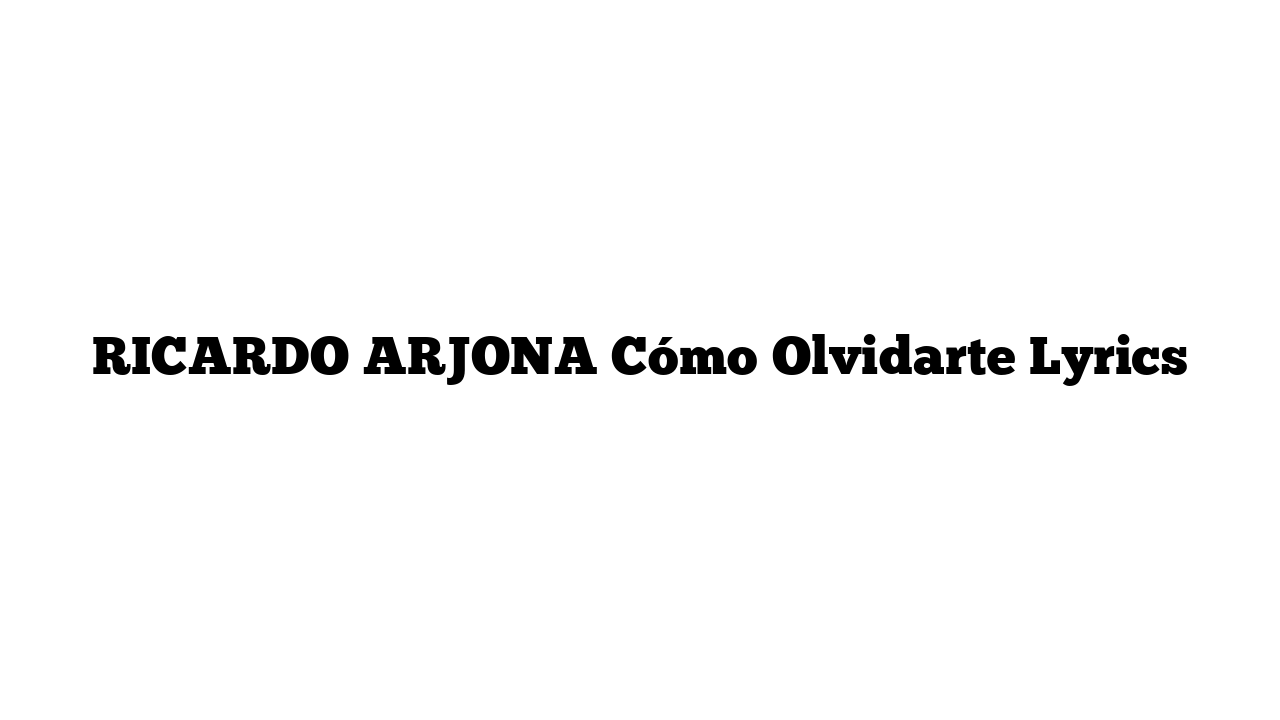 RICARDO ARJONA Cómo Olvidarte Lyrics