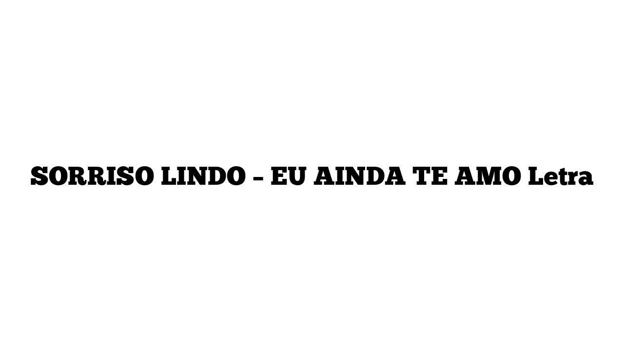 SORRISO LINDO – EU AINDA TE AMO Letra