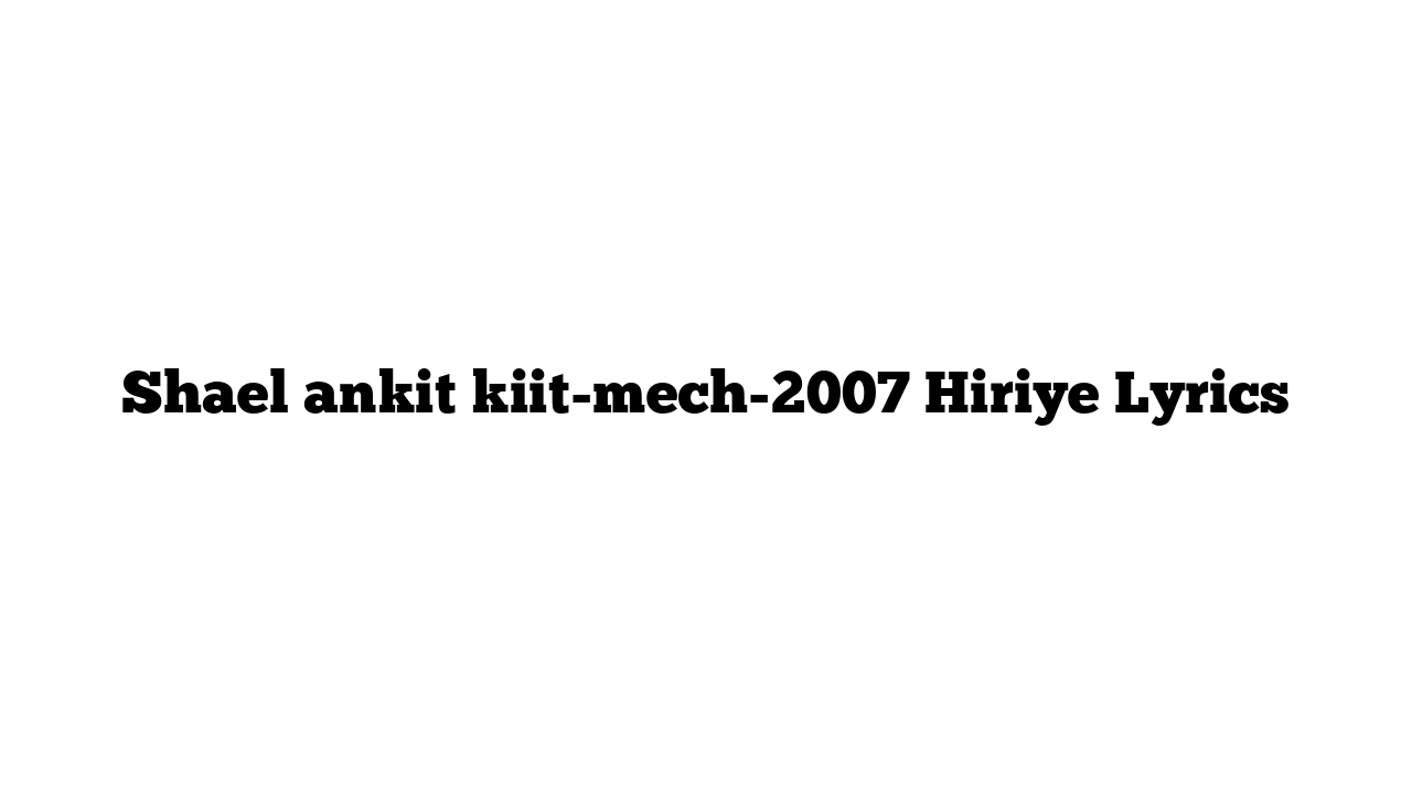 Shael ankit kiit-mech-2007 Hiriye Lyrics