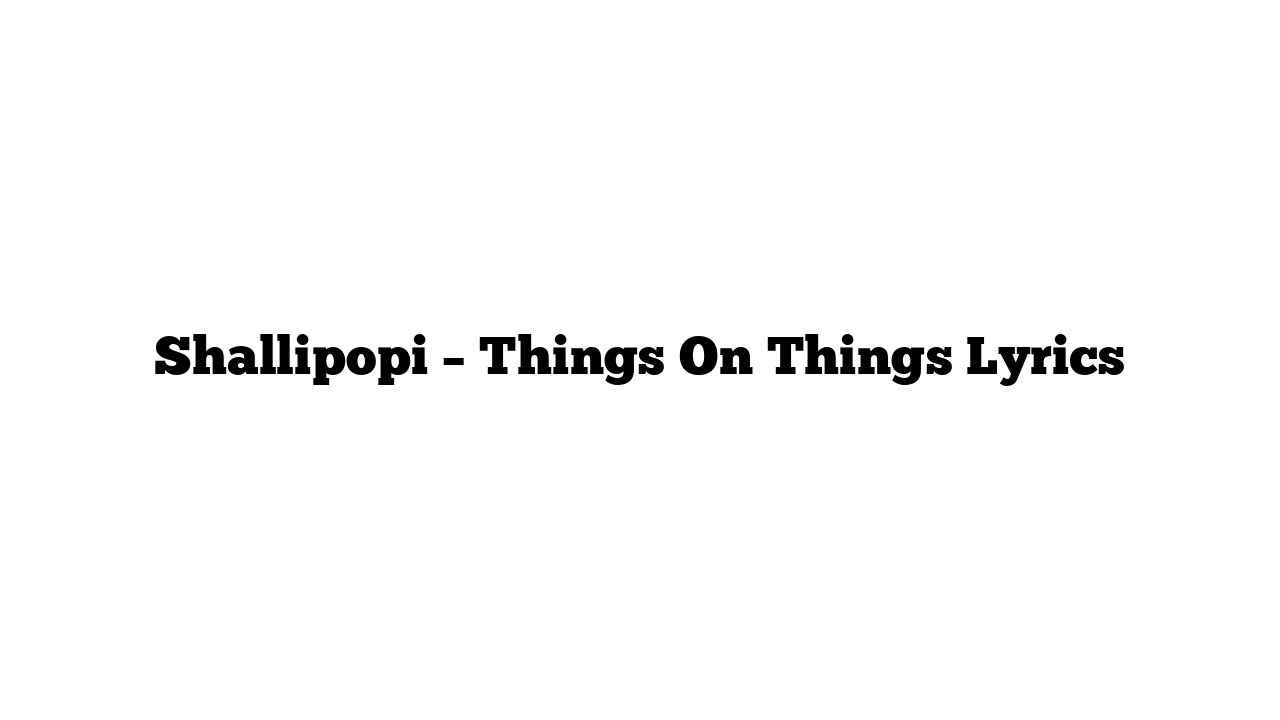 Shallipopi – Things On Things Lyrics