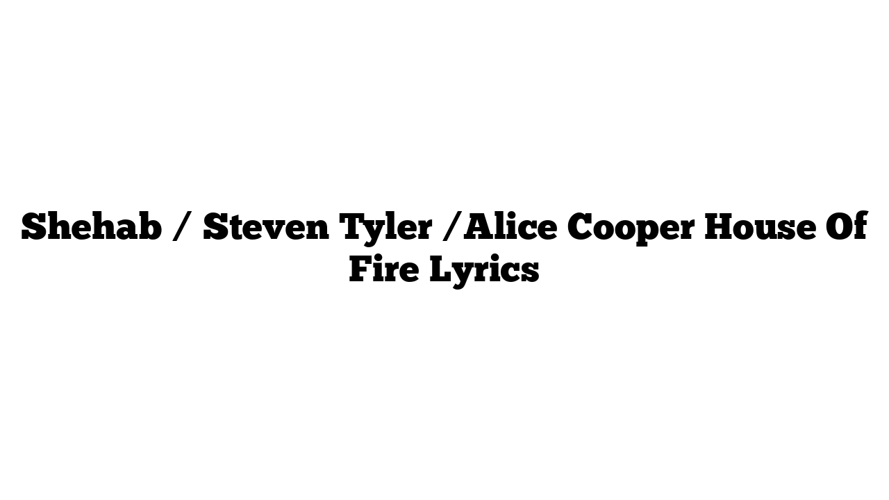 Shehab / Steven Tyler /Alice Cooper House Of Fire Lyrics