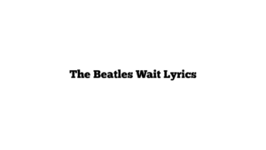 The Beatles Wait Lyrics