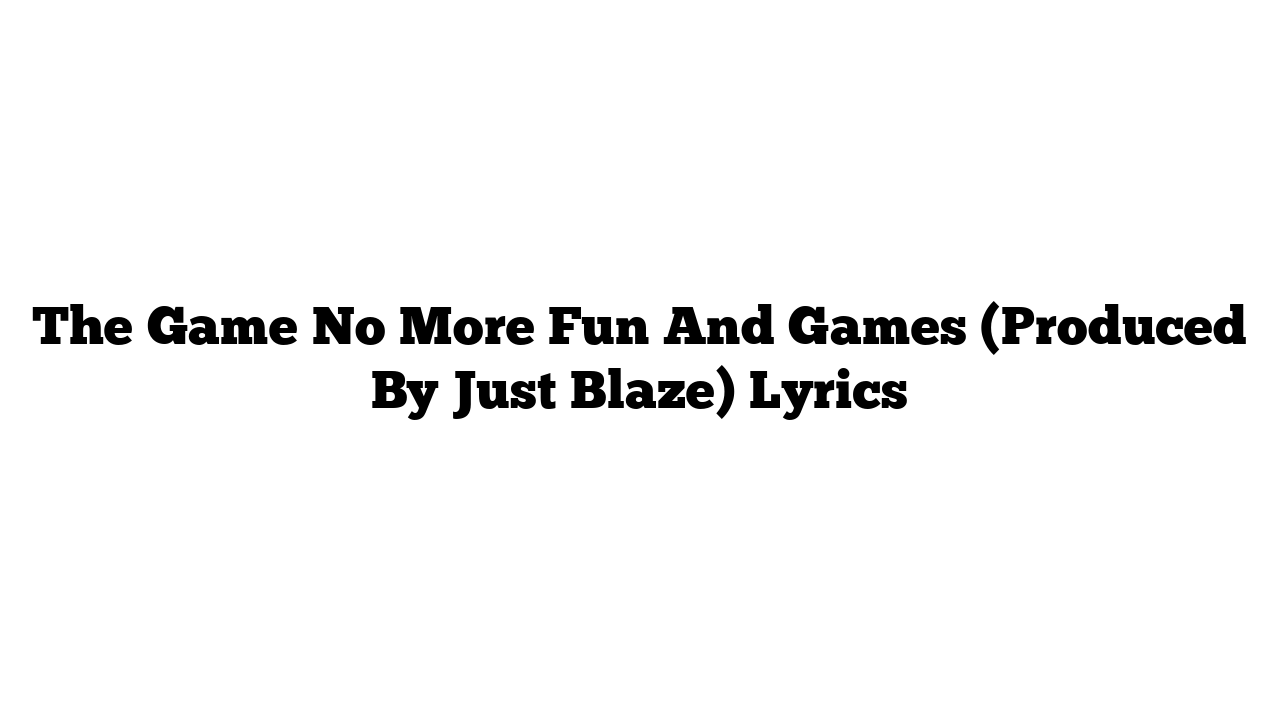 The Game No More Fun And Games (Produced By Just Blaze) Lyrics