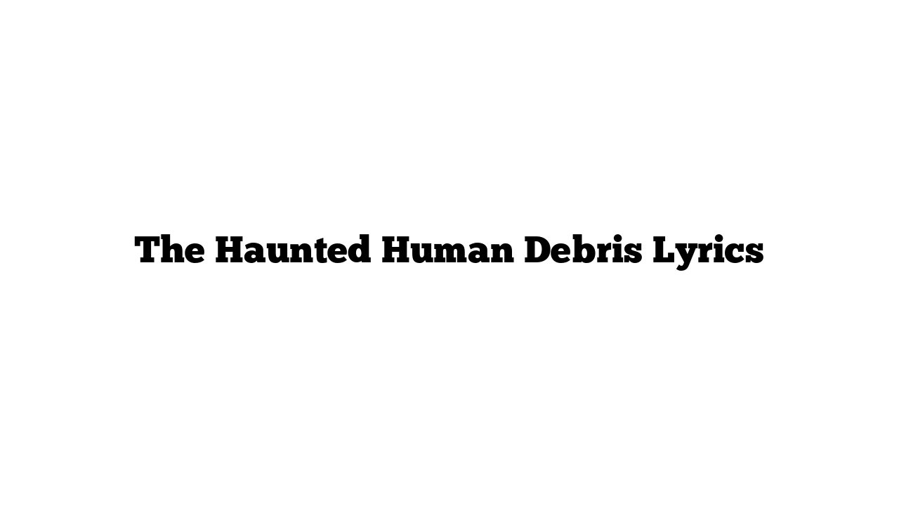 The Haunted Human Debris Lyrics