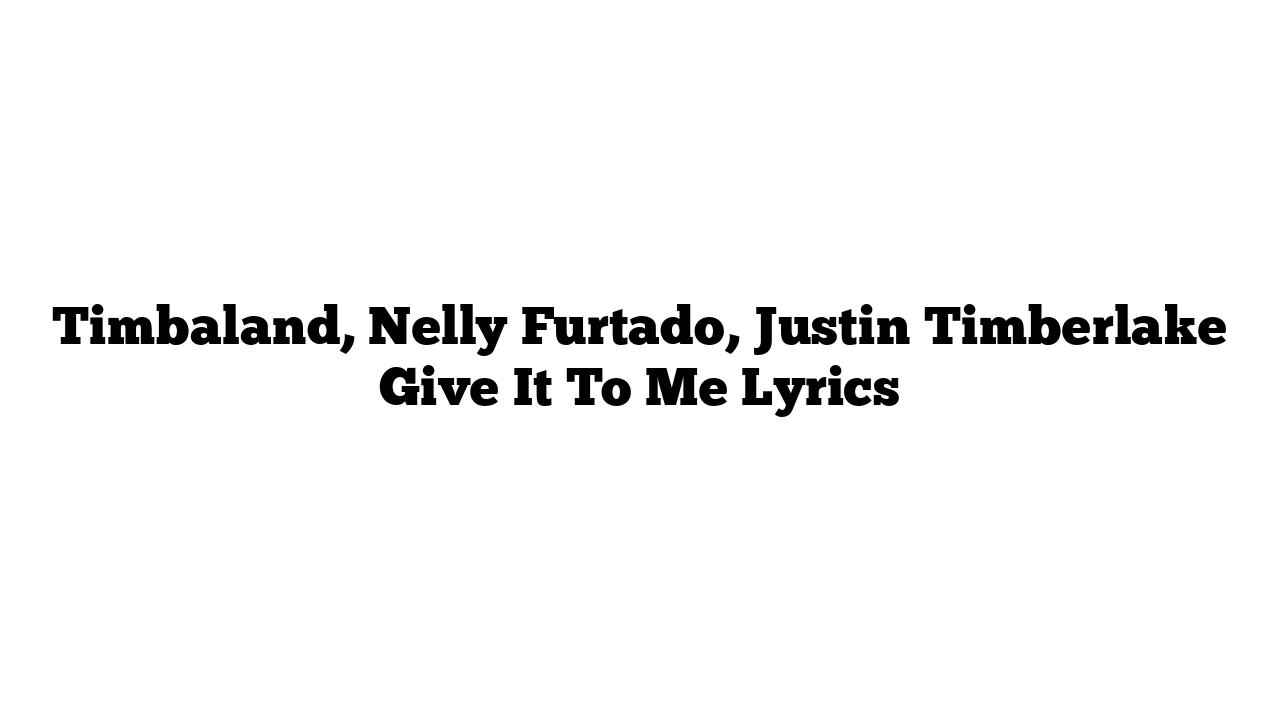 Timbaland, Nelly Furtado, Justin Timberlake Give It To Me Lyrics