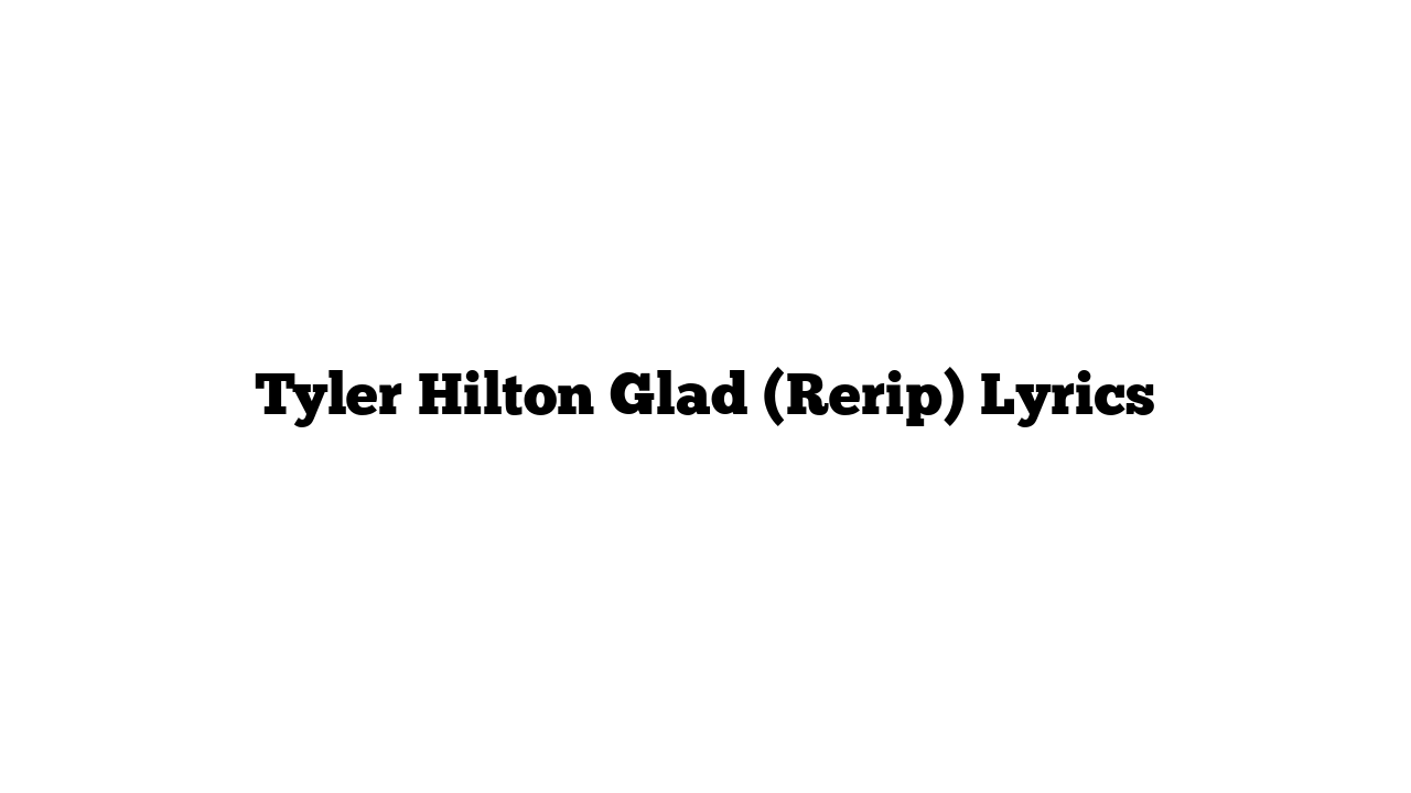 Tyler Hilton Glad (Rerip) Lyrics