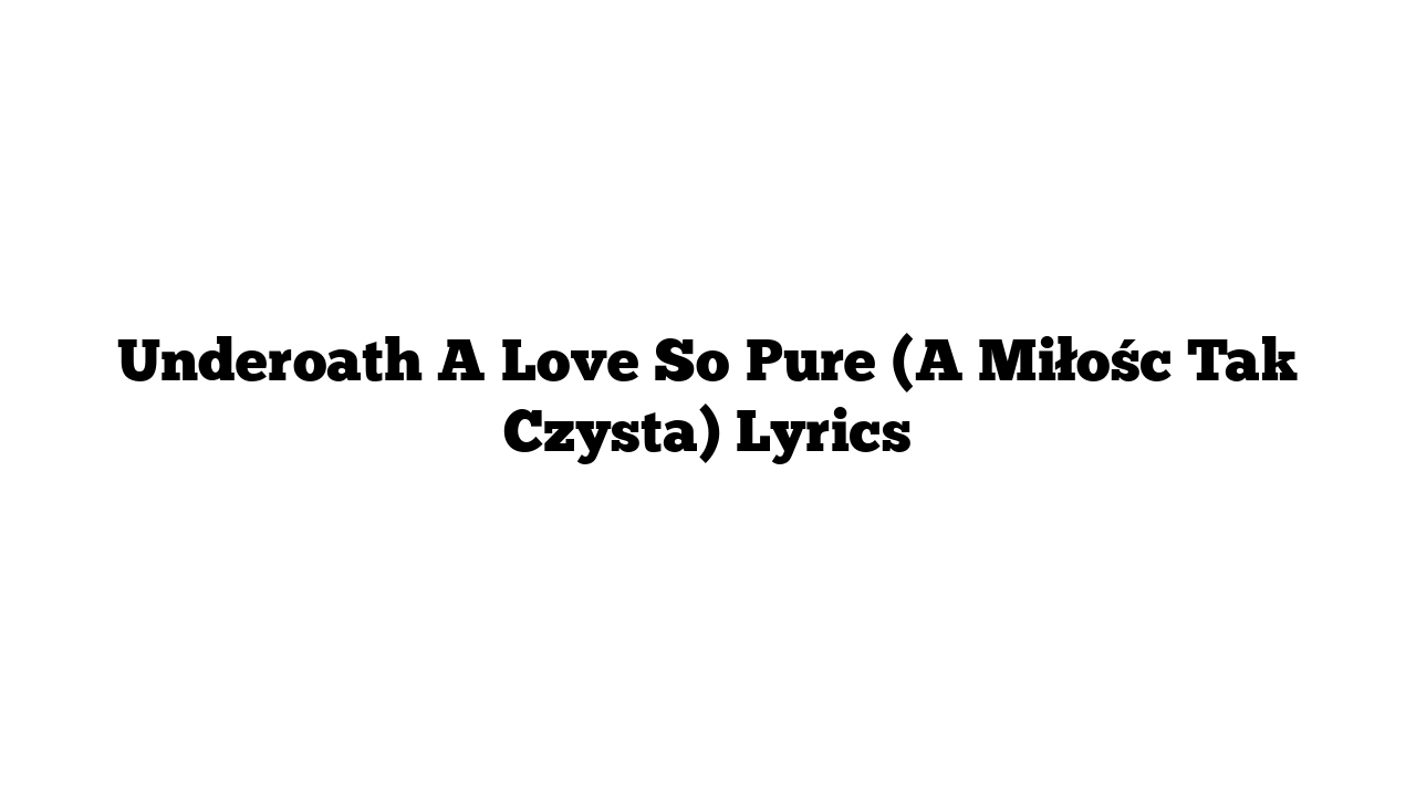 Underoath A Love So Pure (A Miłośc Tak Czysta) Lyrics