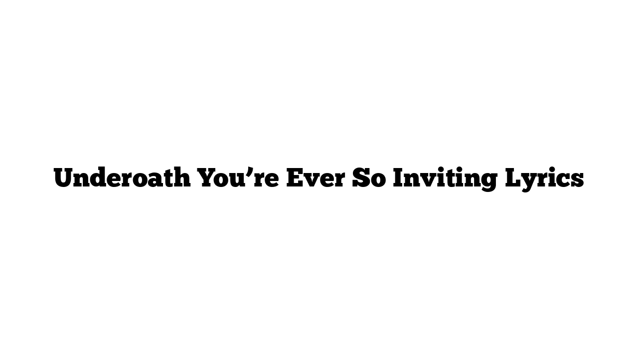 Underoath You’re Ever So Inviting Lyrics