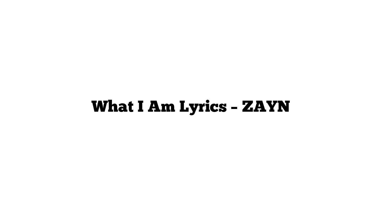 What I Am Lyrics – ZAYN