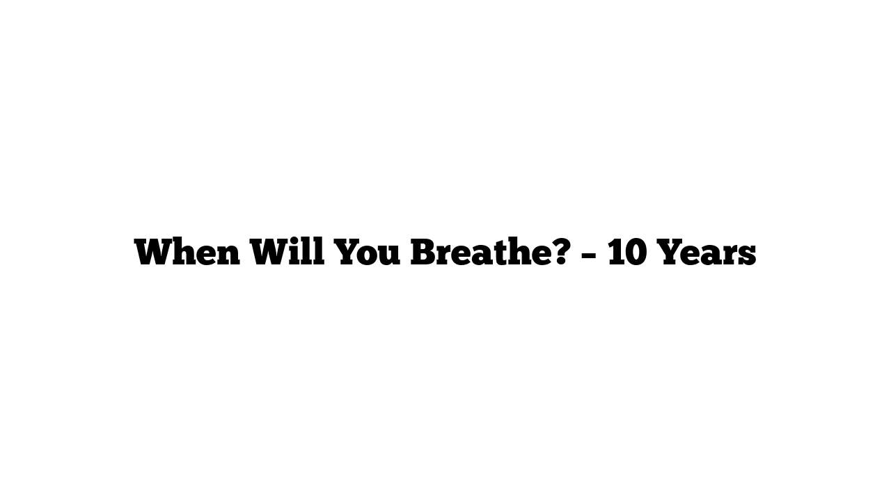 When Will You Breathe? – 10 Years