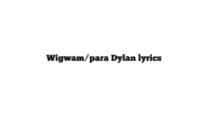 Wigwam/para Dylan lyrics